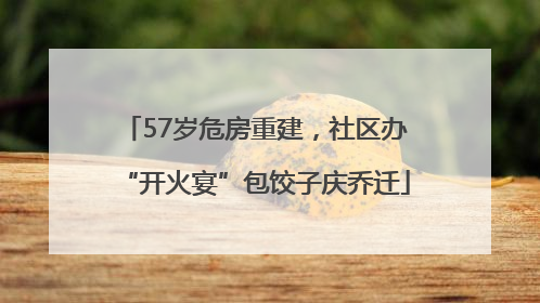 57岁危房重建，社区办“开火宴”包饺子庆乔迁