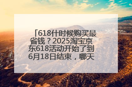 618什时候购买最省钱？2025淘宝京东618活动开始了到6月18日结束，哪天买最便宜实惠？