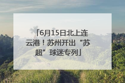 6月15日北上连云港！苏州开出“苏超”球迷专列