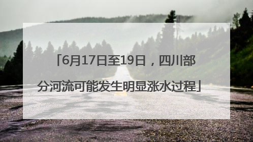6月17日至19日，四川部分河流可能发生明显涨水过程