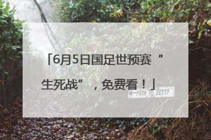 6月5日国足世预赛“生死战”，免费看！