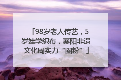 98岁老人传艺，5岁娃学织布，襄阳非遗文化周实力“圈粉”