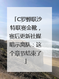C罗蝉联沙特联赛金靴，赛后更新社媒暗示离队：这个章节结束了