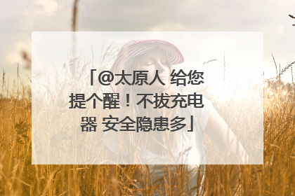 @太原人 给您提个醒！不拔充电器 安全隐患多