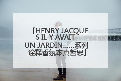 HENRY JACQUES IL Y AVAIT UN JARDIN……系列 诠释香氛本真哲思