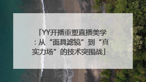 YY开播重塑直播美学：从“面具滤镜”到“真实力场”的技术突围战
